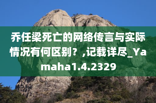 乔任梁死亡的网络传言与实际情况有何区别？,记载详尽_Yamaha1.4.2329