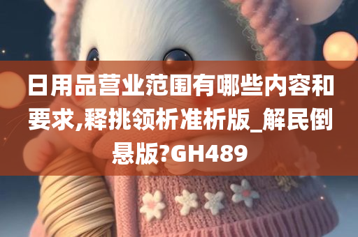 日用品营业范围有哪些内容和要求,释挑领析准析版_解民倒悬版?GH489