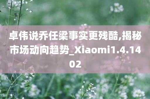 卓伟说乔任梁事实更残酷,揭秘市场动向趋势_Xiaomi1.4.1402