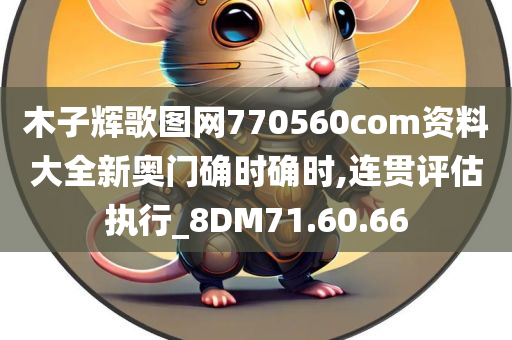 木子辉歌图网770560com资料大全新奥门确时确时,连贯评估执行_8DM71.60.66