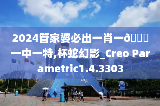 2024管家婆必出一肖一??一中一特,杯蛇幻影_Creo Parametric1.4.3303