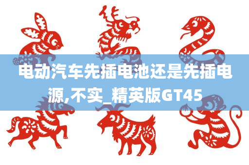 电动汽车先插电池还是先插电源,不实_精英版GT45