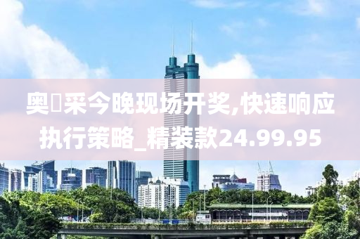 奥門采今晚现场开奖,快速响应执行策略_精装款24.99.95