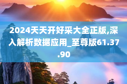 2024天天开好采大全正版,深入解析数据应用_至尊版61.37.90