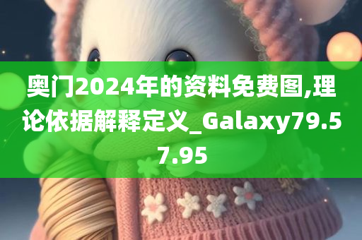 奥门2024年的资料免费图,理论依据解释定义_Galaxy79.57.95