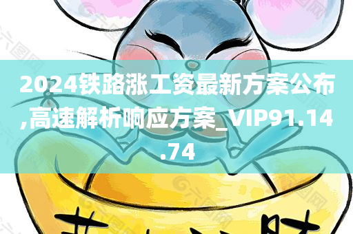 2024铁路涨工资最新方案公布,高速解析响应方案_VIP91.14.74