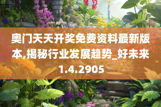 奥门天天开奖免费资料最新版本,揭秘行业发展趋势_好未来1.4.2905