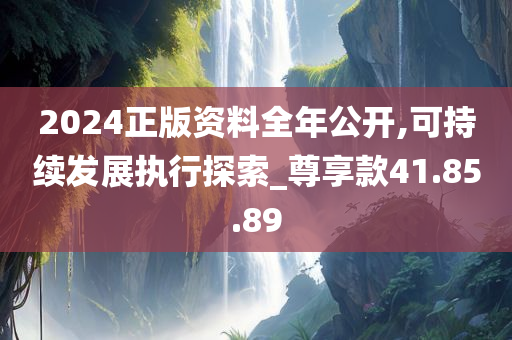 2024正版资料全年公开,可持续发展执行探索_尊享款41.85.89
