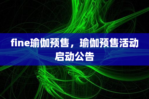 fine瑜伽预售，瑜伽预售活动启动公告