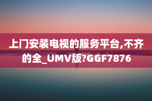上门安装电视的服务平台,不齐的全_UMV版?GGF7876