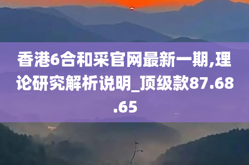 香港6合和采官网最新一期,理论研究解析说明_顶级款87.68.65
