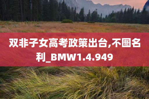 双非子女高考政策出台,不图名利_BMW1.4.949