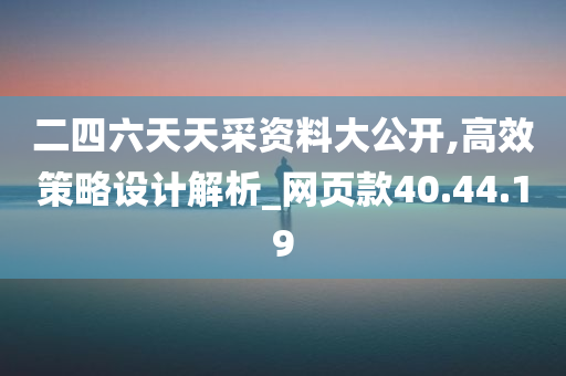 二四六天天采资料大公开,高效策略设计解析_网页款40.44.19