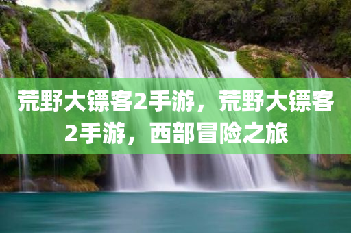荒野大镖客2手游，荒野大镖客2手游，西部冒险之旅