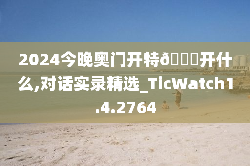2024今晚奥门开特??开什么,对话实录精选_TicWatch1.4.2764