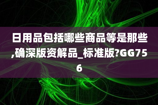 日用品包括哪些商品等是那些,确深版资解品_标准版?GG756