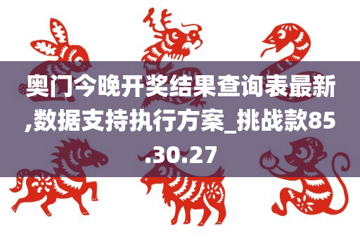 奥门今晚开奖结果查询表最新,数据支持执行方案_挑战款85.30.27