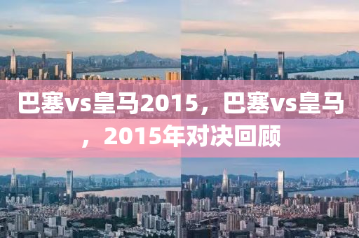 巴塞vs皇马2015，巴塞vs皇马，2015年对决回顾