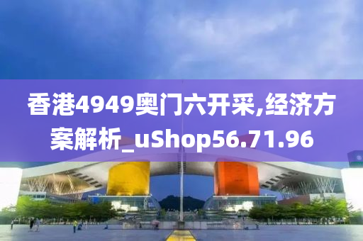香港4949奥门六开采,经济方案解析_uShop56.71.96