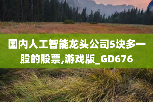 国内人工智能龙头公司5块多一股的股票,游戏版_GD676