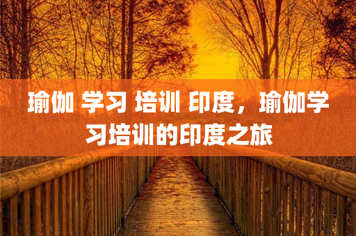 瑜伽 学习 培训 印度，瑜伽学习培训的印度之旅