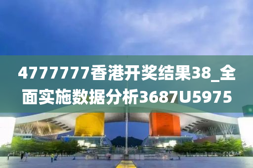 4777777香港开奖结果38_全面实施数据分析3687U5975