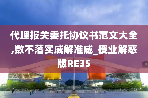 代理报关委托协议书范文大全,数不落实威解准威_授业解惑版RE35