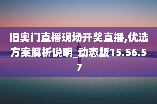 旧奥门直播现场开奖直播,优选方案解析说明_动态版15.56.57