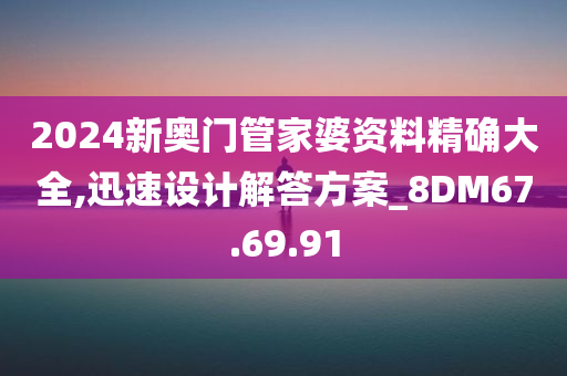 2024新奥门管家婆资料精确大全,迅速设计解答方案_8DM67.69.91