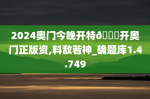 2024奥门今晚开特??开奥门正版资,料敌若神_确题库1.4.749