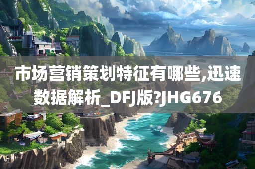 市场营销策划特征有哪些,迅速数据解析_DFJ版?JHG676