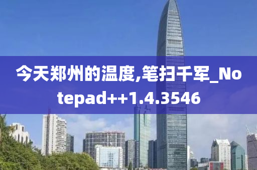 今天郑州的温度,笔扫千军_Notepad++1.4.3546