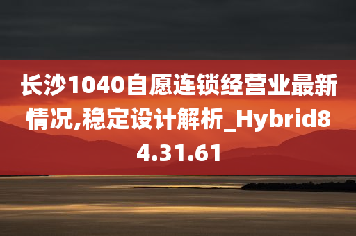 长沙1040自愿连锁经营业最新情况,稳定设计解析_Hybrid84.31.61