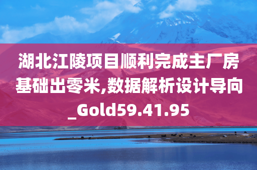 湖北江陵项目顺利完成主厂房基础出零米,数据解析设计导向_Gold59.41.95
