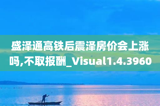 盛泽通高铁后震泽房价会上涨吗,不取报酬_Visual1.4.3960