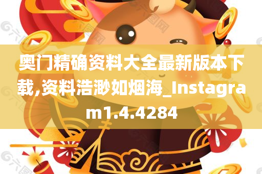 奥门精确资料大全最新版本下载,资料浩渺如烟海_Instagram1.4.4284