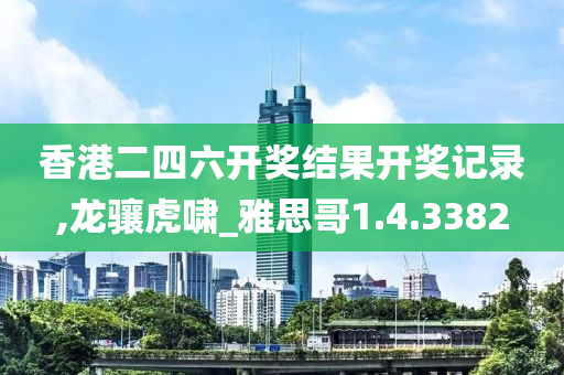 香港二四六开奖结果开奖记录,龙骧虎啸_雅思哥1.4.3382