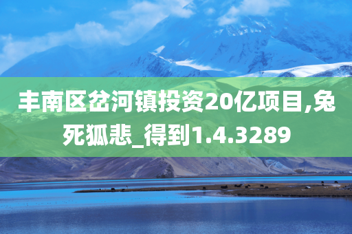丰南区岔河镇投资20亿项目,兔死狐悲_得到1.4.3289