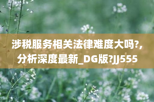 涉税服务相关法律难度大吗?,分析深度最新_DG版?JJ555