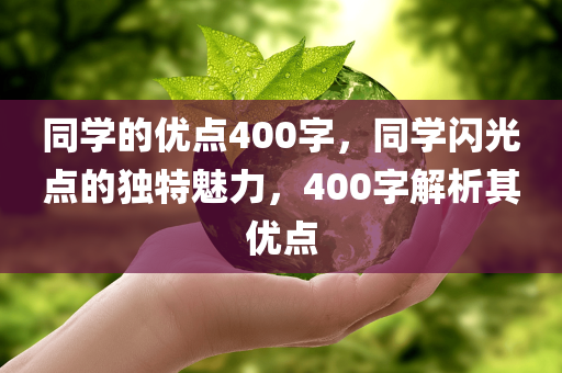 同学的优点400字，同学闪光点的独特魅力，400字解析其优点