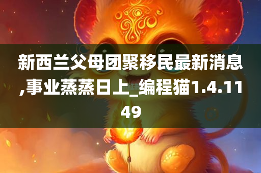 新西兰父母团聚移民最新消息,事业蒸蒸日上_编程猫1.4.1149