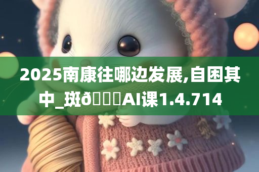 2025南康往哪边发展,自困其中_斑??AI课1.4.714