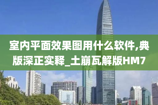 室内平面效果图用什么软件,典版深正实释_土崩瓦解版HM7