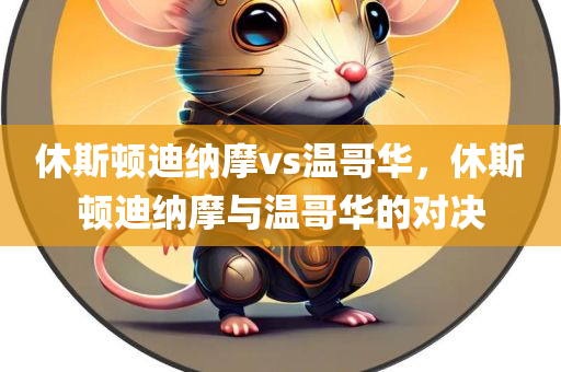 休斯顿迪纳摩vs温哥华，休斯顿迪纳摩与温哥华的对决