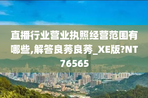 直播行业营业执照经营范围有哪些,解答良莠良莠_XE版?NT76565
