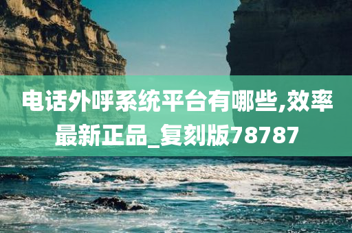 电话外呼系统平台有哪些,效率最新正品_复刻版78787