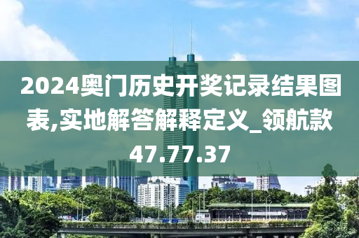 2024奥门历史开奖记录结果图表,实地解答解释定义_领航款47.77.37