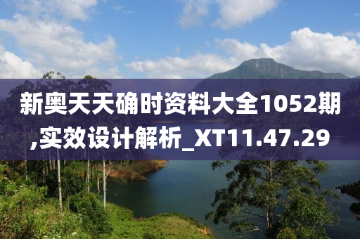 新奥天天确时资料大全1052期,实效设计解析_XT11.47.29