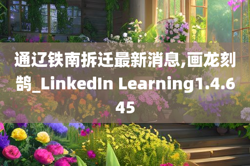 通辽铁南拆迁最新消息,画龙刻鹄_LinkedIn Learning1.4.645