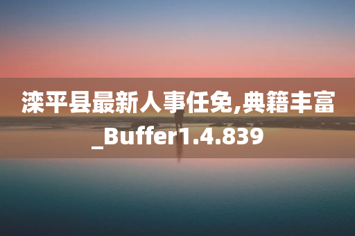 滦平县最新人事任免,典籍丰富_Buffer1.4.839